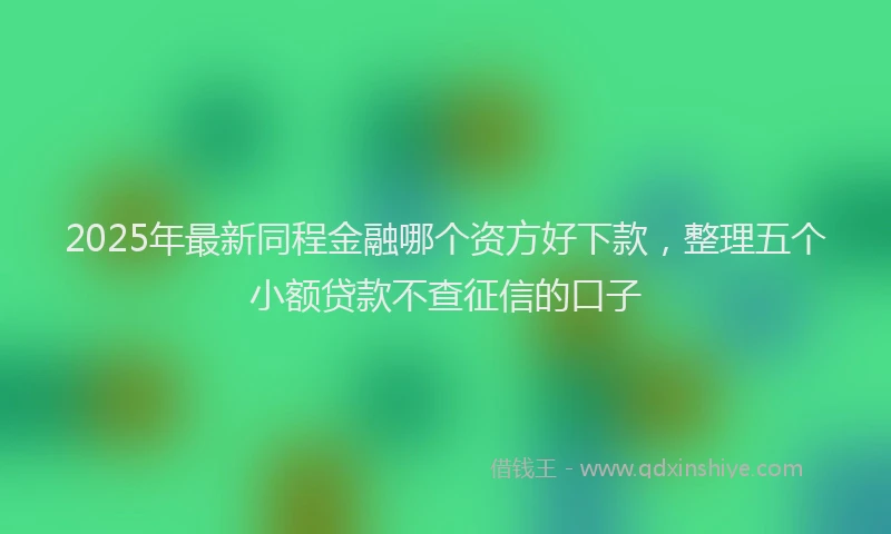 2025年最新同程金融哪个资方好下款，整理五个小额贷款不查征信的口子