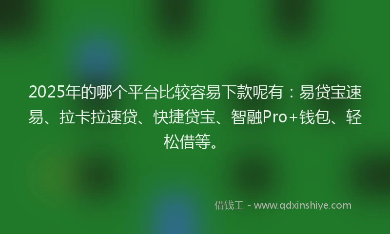 2025年的哪个平台比较容易下款呢有：易贷宝速易、拉卡拉速贷、快捷贷宝、智融Pro+钱包、轻松借等。