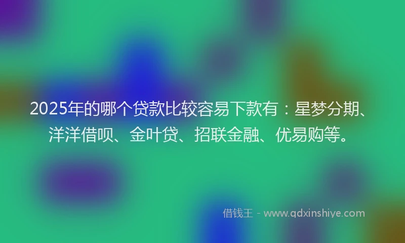 2025年的哪个贷款比较容易下款有：星梦分期、洋洋借呗、金叶贷、招联金融、优易购等。