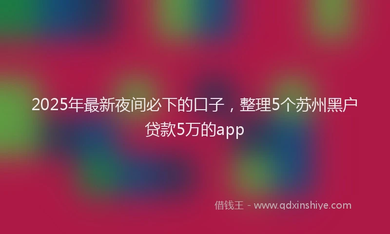 2025年最新夜间必下的口子，整理5个苏州黑户贷款5万的app