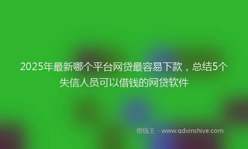 2025年最新哪个平台网贷最容易下款，总结5个失信人员可以借钱的网贷软件