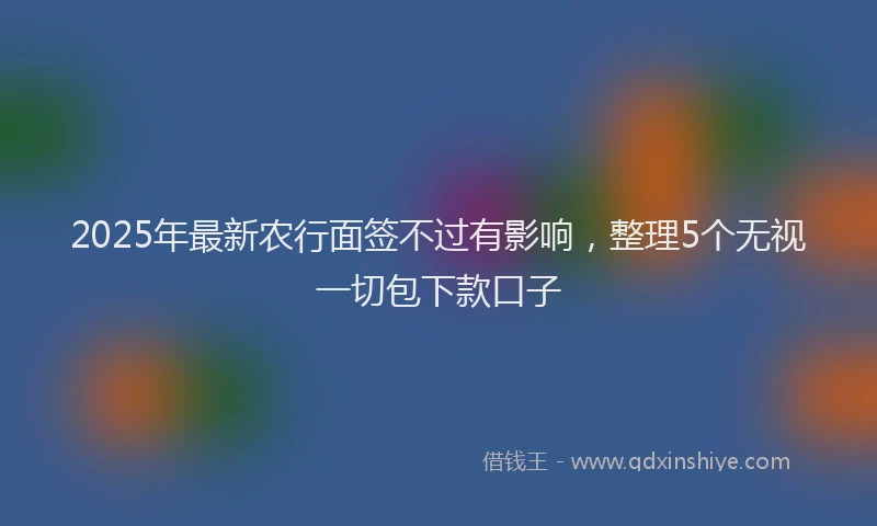 2025年最新农行面签不过有影响，整理5个无视一切包下款口子