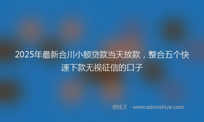 2025年最新合川小额贷款当天放款，整合五个快速下款无视征信的口子
