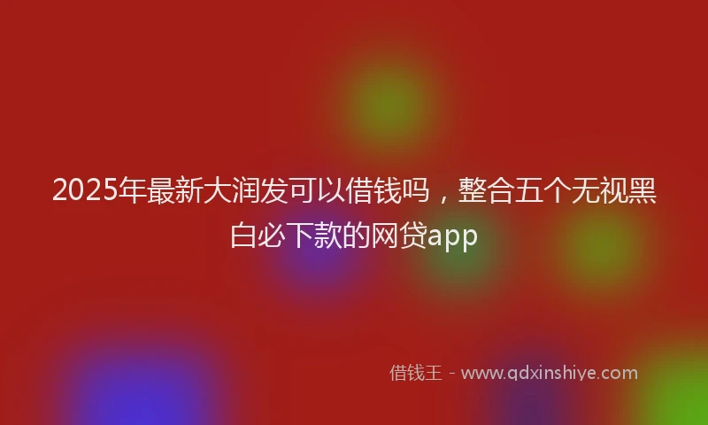 2025年最新大润发可以借钱吗，整合五个无视黑白必下款的网贷app