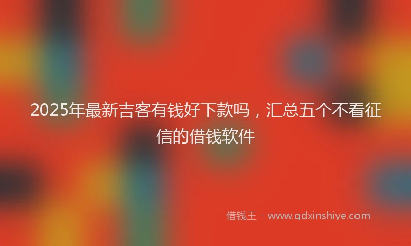 2025年最新吉客有钱好下款吗，汇总五个不看征信的借钱软件