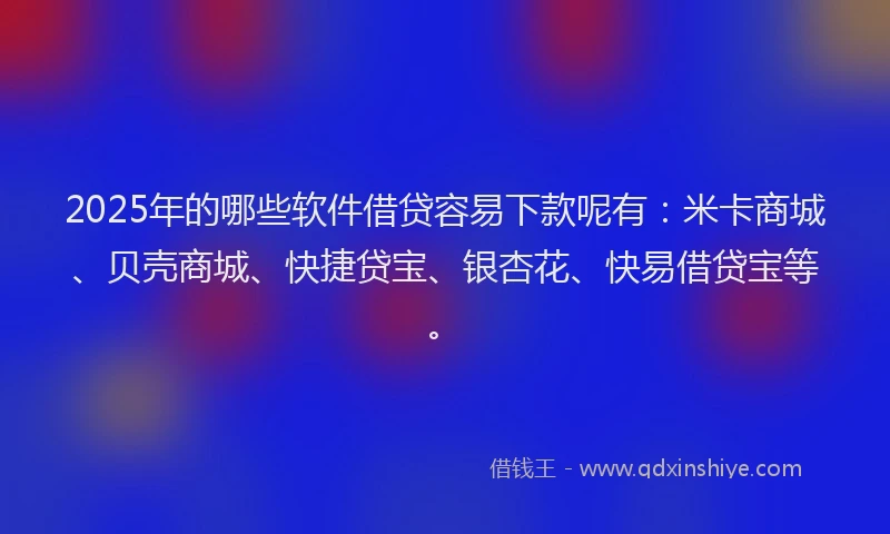 2025年的哪些软件借贷容易下款呢有：米卡商城、贝壳商城、快捷贷宝、银杏花、快易借贷宝等。