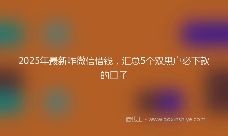 2025年最新咋微信借钱，汇总5个双黑户必下款的口子
