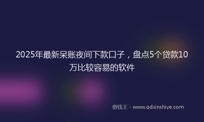 2025年最新呆账夜间下款口子，盘点5个贷款10万比较容易的软件