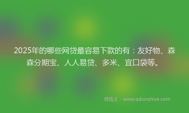 2025年的哪些网贷最容易下款的有：友好物、森森分期宝、人人易贷、多米、宜口袋等。
