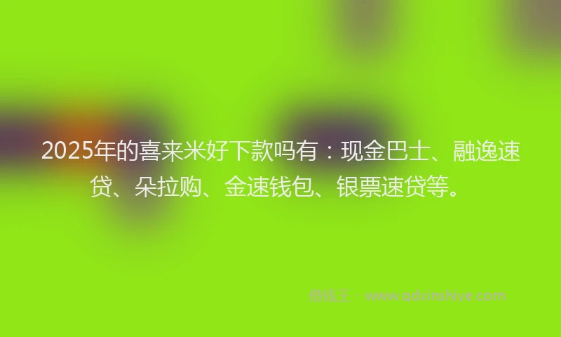 2025年的喜来米好下款吗有：现金巴士、融逸速贷、朵拉购、金速钱包、银票速贷等。