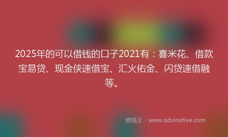 2025年的可以借钱的口子2021有：喜米花、借款宝易贷、现金侠速借宝、汇火佑金、闪贷速借融等。