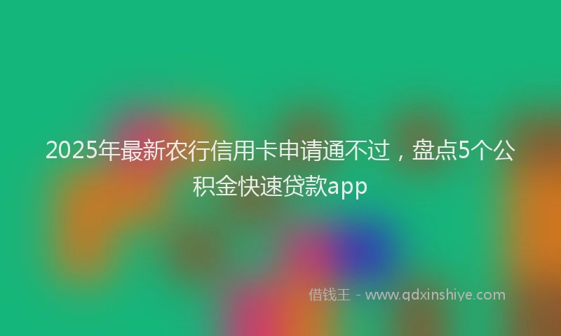 2025年最新农行信用卡申请通不过，盘点5个公积金快速贷款app