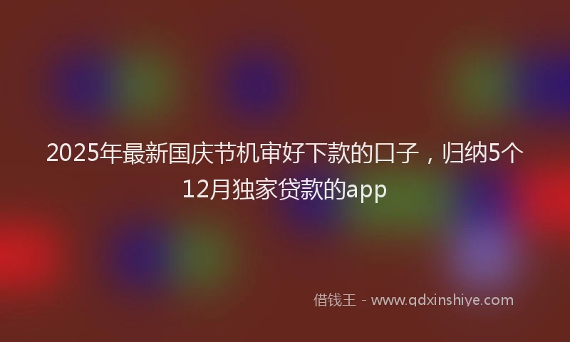 2025年最新国庆节机审好下款的口子，归纳5个12月独家贷款的app