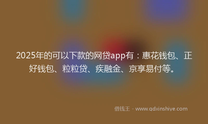 2025年的可以下款的网贷app有：惠花钱包、正好钱包、粒粒贷、疾融金、京享易付等。