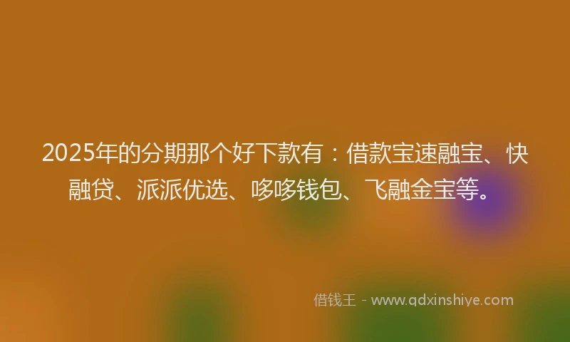 2025年的分期那个好下款有：借款宝速融宝、快融贷、派派优选、哆哆钱包、飞融金宝等。