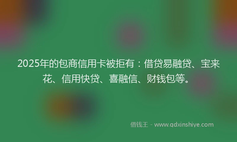 2025年的包商信用卡被拒有：借贷易融贷、宝来花、信用快贷、喜融信、财钱包等。