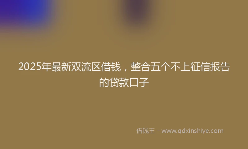 2025年最新双流区借钱，整合五个不上征信报告的贷款口子