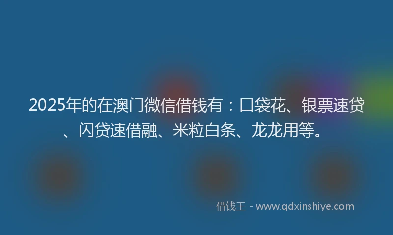 2025年的在澳门微信借钱有：口袋花、银票速贷、闪贷速借融、米粒白条、龙龙用等。