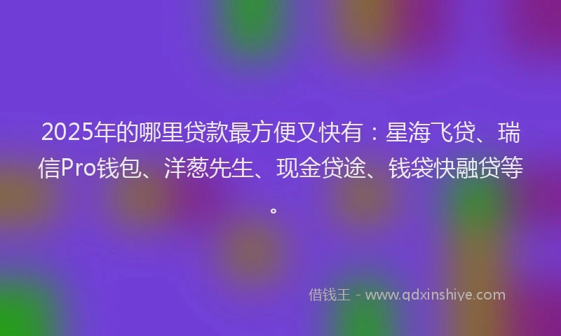 2025年的哪里贷款最方便又快有：星海飞贷、瑞信Pro钱包、洋葱先生、现金贷途、钱袋快融贷等。