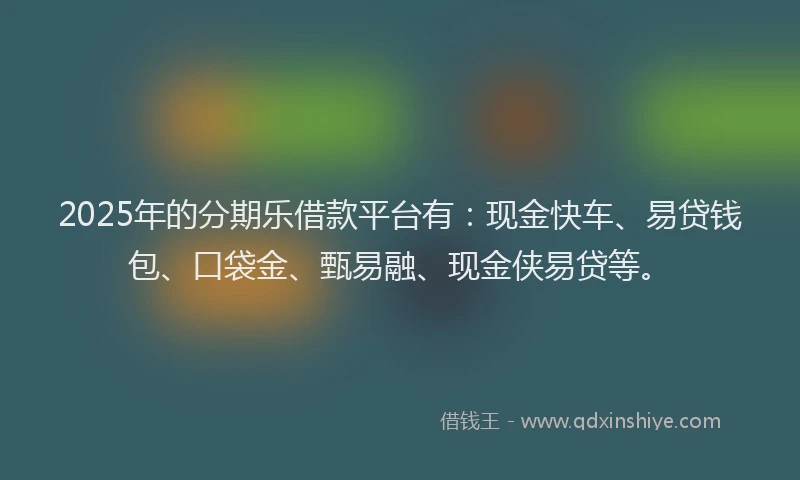 2025年的分期乐借款平台有：现金快车、易贷钱包、口袋金、甄易融、现金侠易贷等。