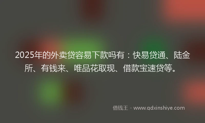 2025年的外卖贷容易下款吗有：快易贷通、陆金所、有钱来、唯品花取现、借款宝速贷等。