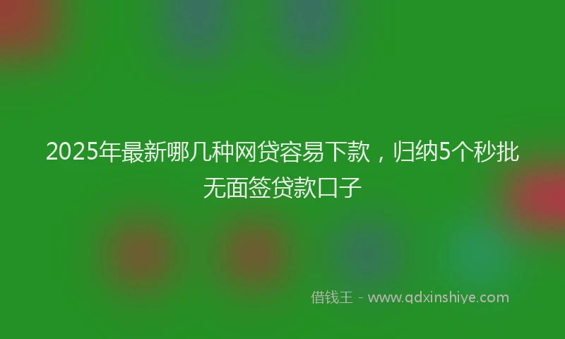 2025年最新哪几种网贷容易下款，归纳5个秒批无面签贷款口子