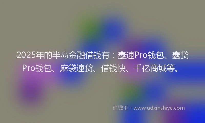 2025年的半岛金融借钱有：鑫速Pro钱包、鑫贷Pro钱包、麻袋速贷、借钱快、千亿商城等。