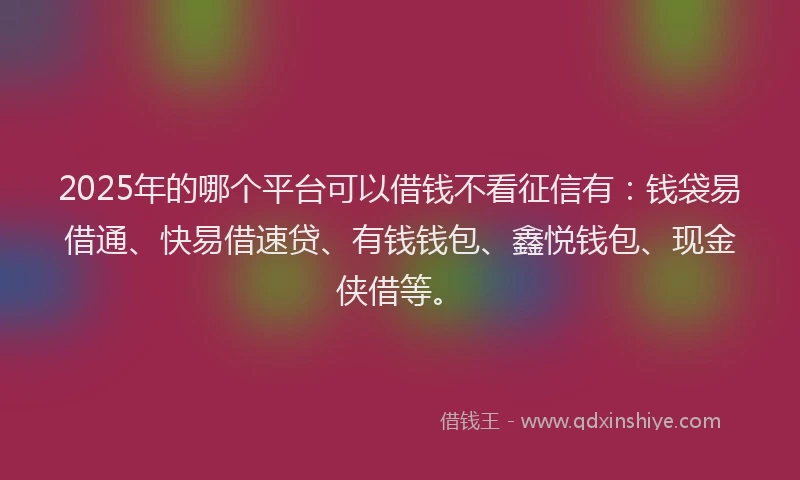 2025年的哪个平台可以借钱不看征信有：钱袋易借通、快易借速贷、有钱钱包、鑫悦钱包、现金侠借等。