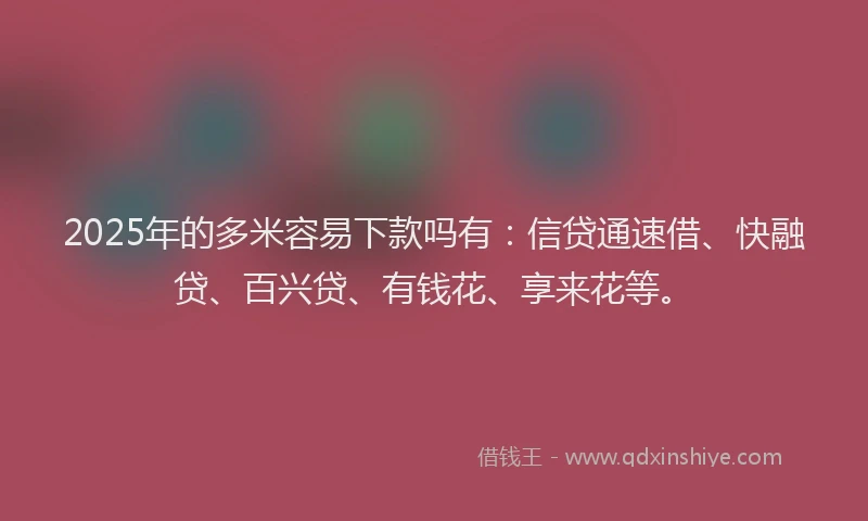 2025年的多米容易下款吗有：信贷通速借、快融贷、百兴贷、有钱花、享来花等。