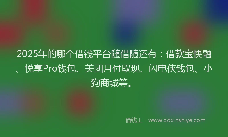 2025年的哪个借钱平台随借随还有：借款宝快融、悦享Pro钱包、美团月付取现、闪电侠钱包、小狗商城等。