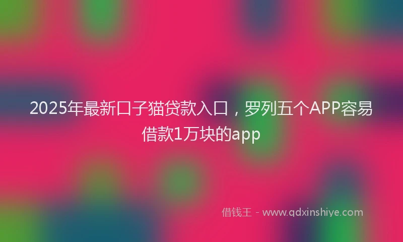 2025年最新口子猫贷款入口，罗列五个APP容易借款1万块的app