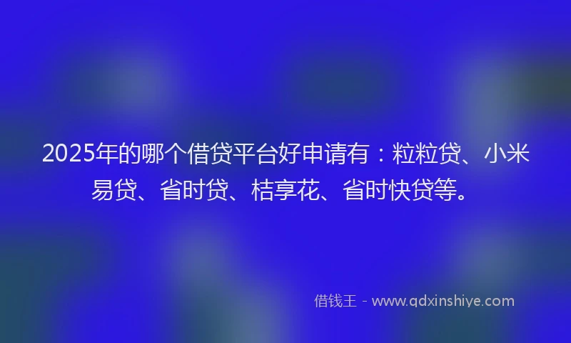2025年的哪个借贷平台好申请有：粒粒贷、小米易贷、省时贷、桔享花、省时快贷等。