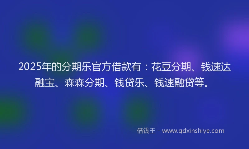 2025年的分期乐官方借款有：花豆分期、钱速达融宝、森森分期、钱贷乐、钱速融贷等。