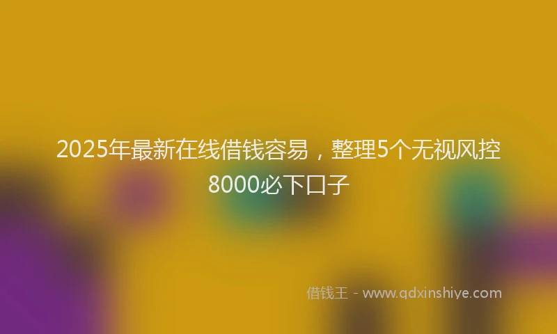 2025年最新在线借钱容易，整理5个无视风控8000必下口子