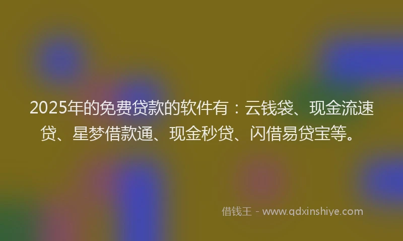 2025年的免费贷款的软件有：云钱袋、现金流速贷、星梦借款通、现金秒贷、闪借易贷宝等。