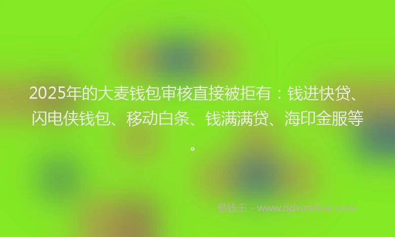 2025年的大麦钱包审核直接被拒有：钱进快贷、闪电侠钱包、移动白条、钱满满贷、海印金服等。