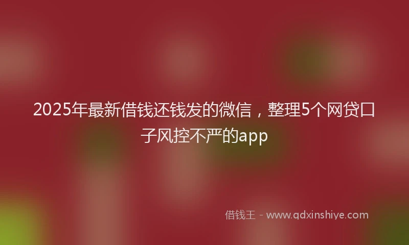 2025年最新借钱还钱发的微信，整理5个网贷口子风控不严的app