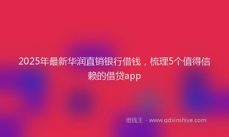 2025年最新华润直销银行借钱，梳理5个值得信赖的借贷app