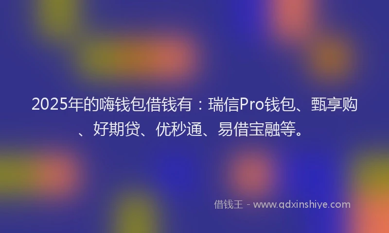 2025年的嗨钱包借钱有：瑞信Pro钱包、甄享购、好期贷、优秒通、易借宝融等。