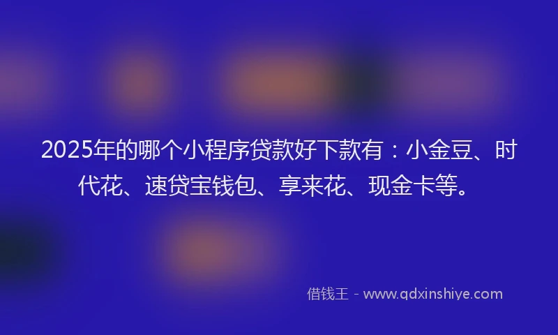 2025年的哪个小程序贷款好下款有：小金豆、时代花、速贷宝钱包、享来花、现金卡等。