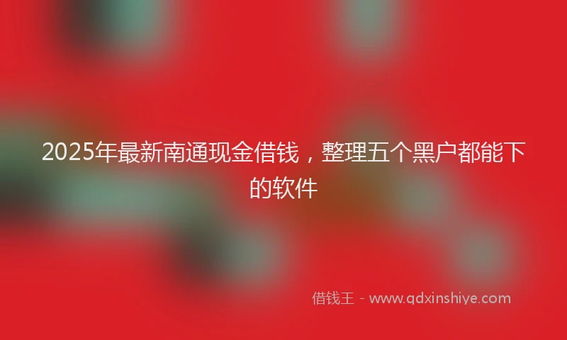 2025年最新南通现金借钱，整理五个黑户都能下的软件