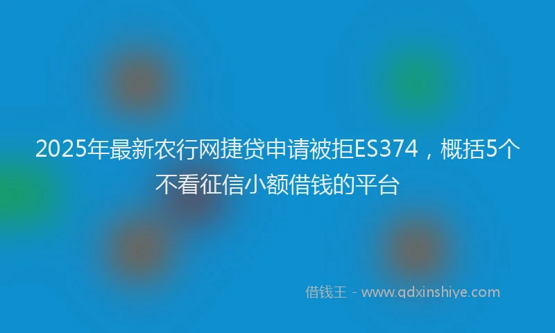 2025年最新农行网捷贷申请被拒ES374，概括5个不看征信小额借钱的平台