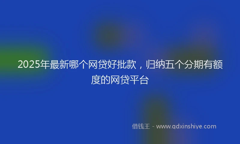 2025年最新哪个网贷好批款，归纳五个分期有额度的网贷平台
