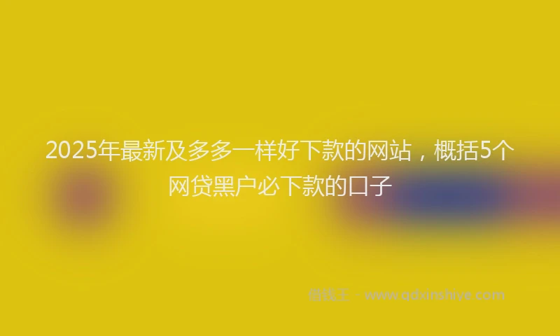 2025年最新及多多一样好下款的网站，概括5个网贷黑户必下款的口子