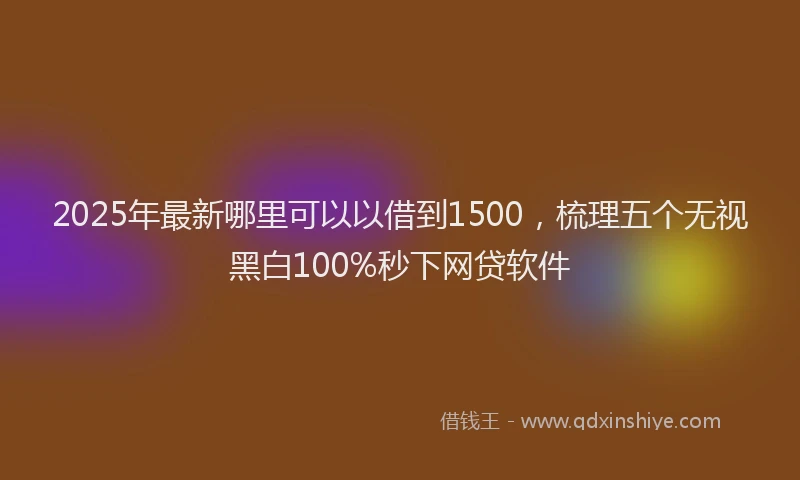 2025年最新哪里可以以借到1500，梳理五个无视黑白100%秒下网贷软件