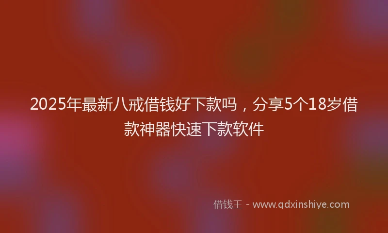 2025年最新八戒借钱好下款吗，分享5个18岁借款神器快速下款软件