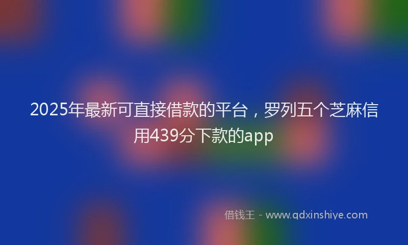 2025年最新可直接借款的平台，罗列五个芝麻信用439分下款的app