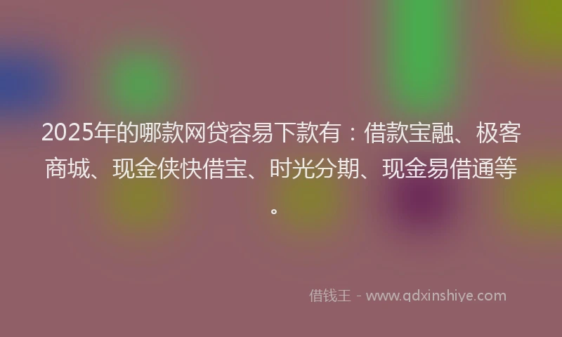 2025年的哪款网贷容易下款有：借款宝融、极客商城、现金侠快借宝、时光分期、现金易借通等。