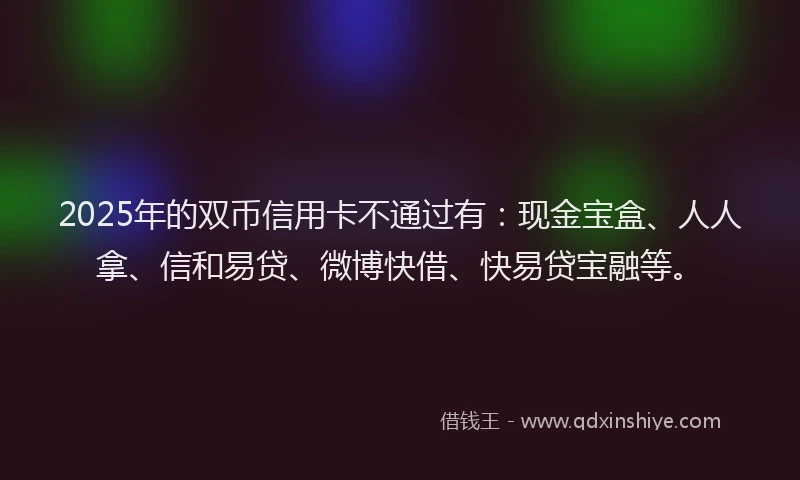 2025年的双币信用卡不通过有：现金宝盒、人人拿、信和易贷、微博快借、快易贷宝融等。