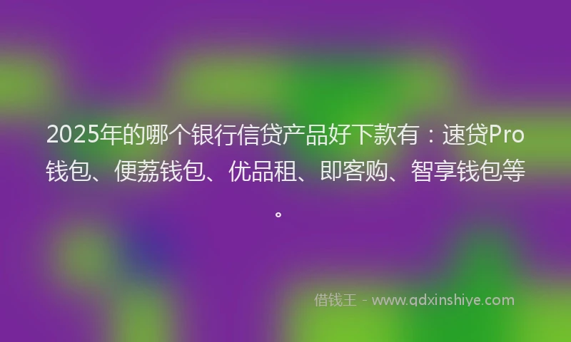2025年的哪个银行信贷产品好下款有：速贷Pro钱包、便荔钱包、优品租、即客购、智享钱包等。